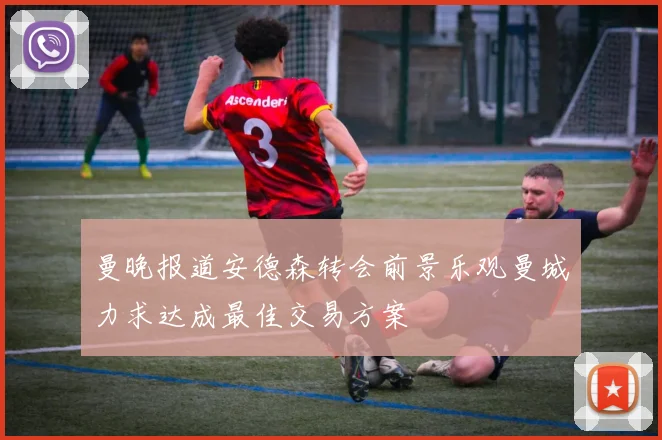曼晚报道安德森转会前景乐观曼城力求达成最佳交易方案