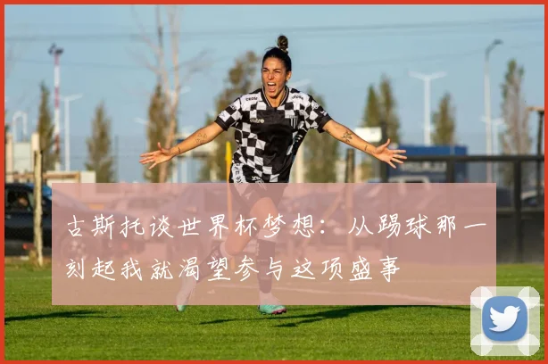 古斯托谈世界杯梦想：从踢球那一刻起我就渴望参与这项盛事