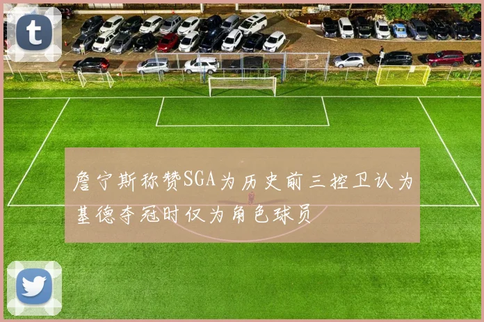 詹宁斯称赞SGA为历史前三控卫认为基德夺冠时仅为角色球员