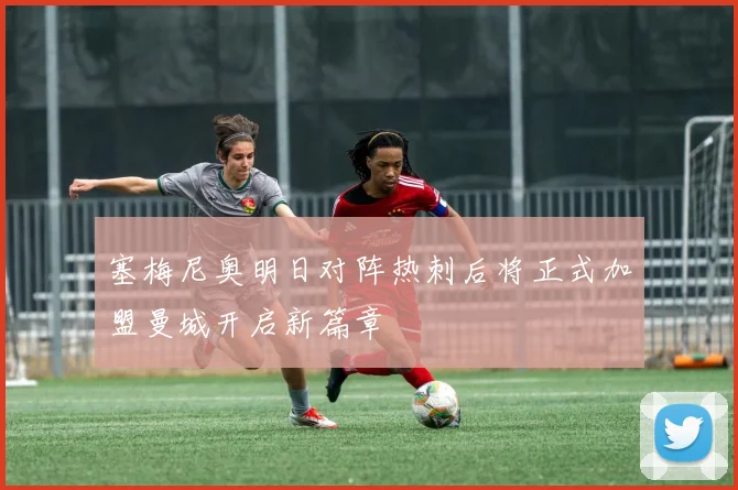 塞梅尼奥明日对阵热刺后将正式加盟曼城开启新篇章