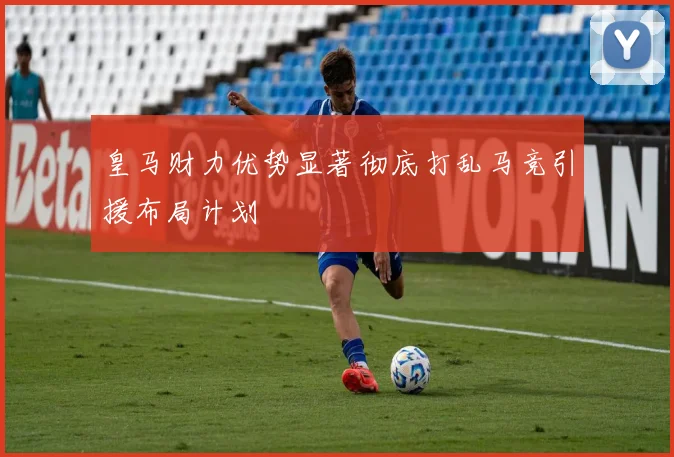 皇马财力优势显著彻底打乱马竞引援布局计划