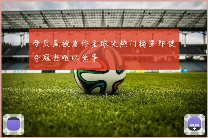 登贝莱被看作金球奖热门梅罗即使夺冠也难以竞争