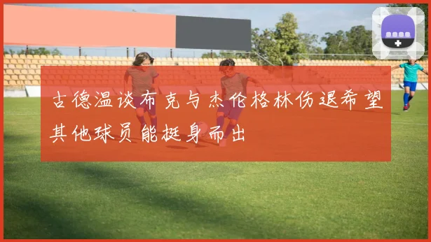 古德温谈布克与杰伦格林伤退希望其他球员能挺身而出