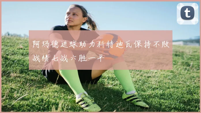 阿玛德进球助力科特迪瓦保持不败战绩七战六胜一平