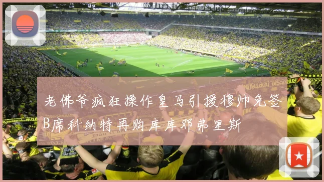 老佛爷疯狂操作皇马引援穆帅免签B席科纳特再购库库邓弗里斯