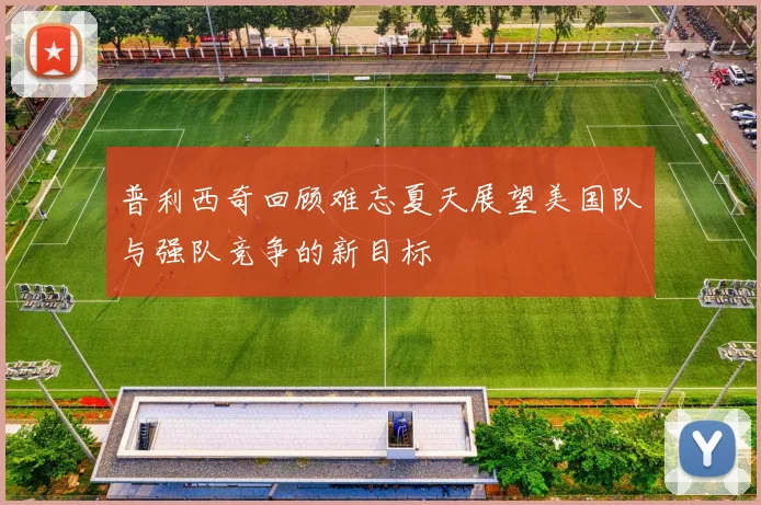 普利西奇回顾难忘夏天展望美国队与强队竞争的新目标