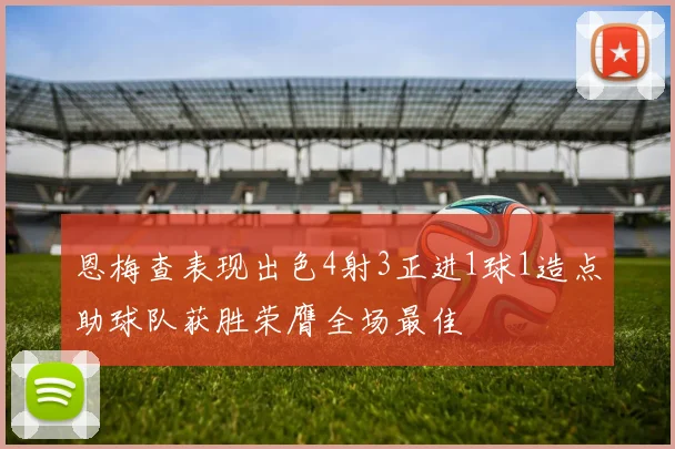 恩梅查表现出色4射3正进1球1造点助球队获胜荣膺全场最佳