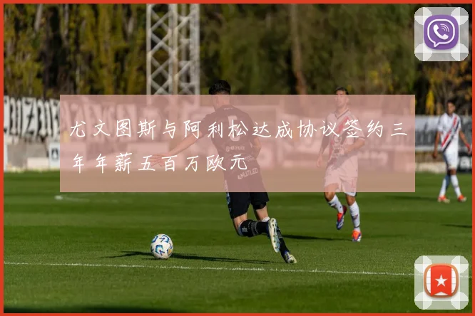 尤文图斯与阿利松达成协议签约三年年薪五百万欧元