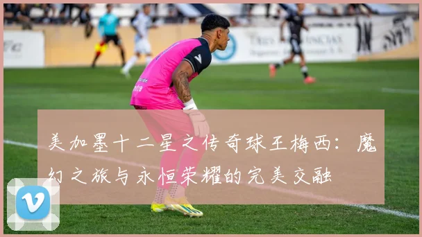 美加墨十二星之传奇球王梅西：魔幻之旅与永恒荣耀的完美交融