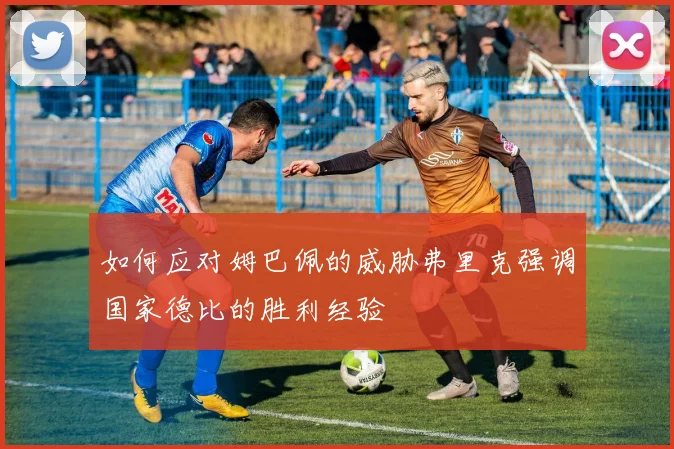 如何应对姆巴佩的威胁弗里克强调国家德比的胜利经验