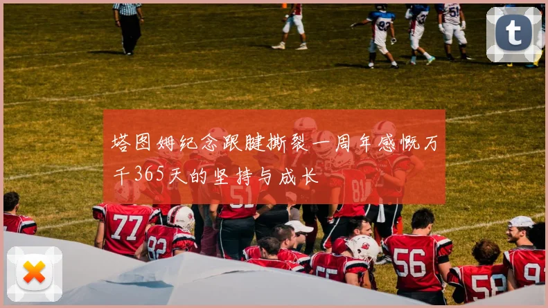 塔图姆纪念跟腱撕裂一周年感慨万千365天的坚持与成长