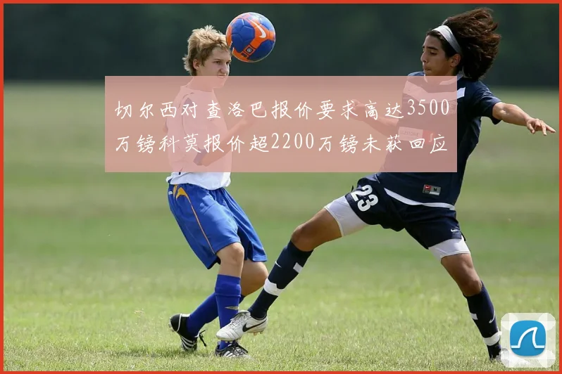 切尔西对查洛巴报价要求高达3500万镑科莫报价超2200万镑未获回应