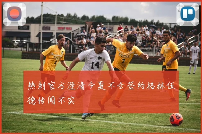 热刺官方澄清今夏不会签约格林伍德传闻不实