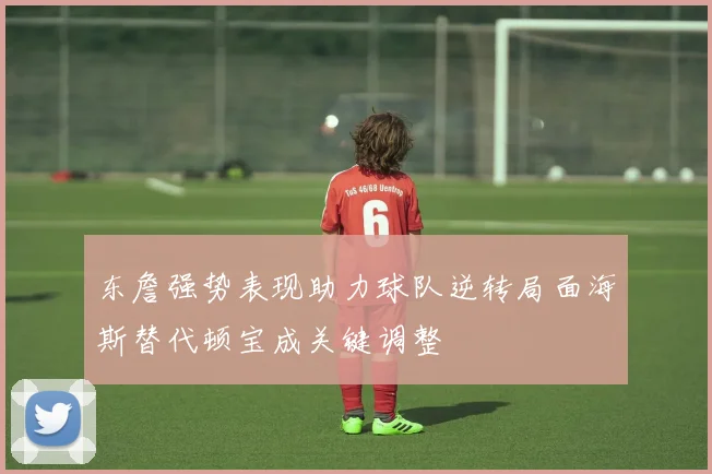 东詹强势表现助力球队逆转局面海斯替代顿宝成关键调整